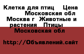 Клетка для птиц. › Цена ­ 3 000 - Московская обл., Москва г. Животные и растения » Птицы   . Московская обл.